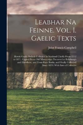 Leabhar Na Feinne. Vol. I. Gaelic Texts: Heroic Gaelic Ballads Collected in Scotland Chiefly From 1512 to 1871, Copied From Old Manuscripts Preserved at Edinburgh and Elsewhere, and From Rare Books, and Orally Collected Since 1859; With Lists of Collectio - John Francis Campbell - cover