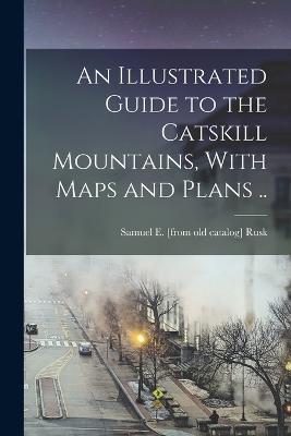An Illustrated Guide to the Catskill Mountains, With Maps and Plans .. - Samuel E Rusk - cover