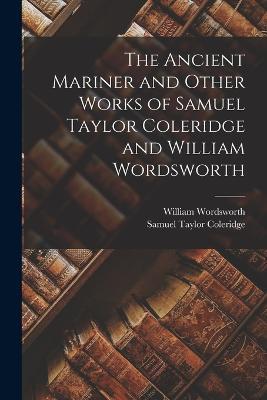The Ancient Mariner and Other Works of Samuel Taylor Coleridge and William Wordsworth - Samuel Taylor Coleridge,William Wordsworth - cover