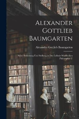 Alexander Gottlieb Baumgarten: Seine Bedeutung und Stellung in der Leibniz-wolffischen Philosophie U - Alexander Gottlieb Baumgarten - cover