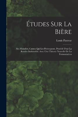 Etudes Sur La Biere: Ses Maladies, Causes Qui Les Provoquent, Procede Pour La Rendre Inalterable; Avec Une Theorie Nouvelle De La Fermentation - Louis Pasteur - cover
