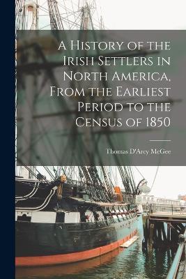 A History of the Irish Settlers in North America, From the Earliest Period to the Census of 1850 - Thomas D'Arcy McGee - cover