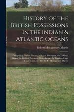 History of the British Possessions in the Indian & Atlantic Oceans: Comprising Ceylon, Penang, Malacca, Sincapore, the Falkland Islands, St. Helena, Ascension, Sierra Leone, the Gambia, Cape Coast Castle, &c., &c. by R. Montgomery Martin
