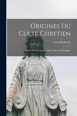 Origines Du Culte Chretien: Etude Sur La Liturgie Latine Avant Charlemagne - Louis Duchesne - cover