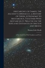 Aristarchus of Samos, the Ancient Copernicus; a History of Greek Astronomy to Aristarchus, Together With Aristarchus's Treatise on the Sizes and Distances of the sun and Moon: A new Greek Text With Translation and Notes