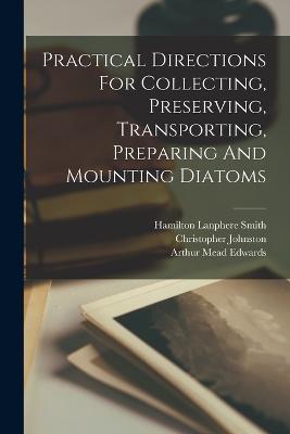 Practical Directions For Collecting, Preserving, Transporting, Preparing And Mounting Diatoms - Arthur Mead Edwards,Christopher Johnston - cover