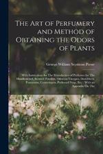 The Art of Perfumery and Method of Obtaining the Odors of Plants: With Instructions for The Manufacture of Perfumes for The Handkerchief, Scented Powders, Odorous Vinegars, Dentifrices, Pomatums, Cosmetiques, Perfumed Soap, Etc.: With an Appendix On The