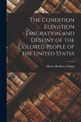 The Condition Elevation Emigration and Destiny of the Colored People of the United States - Martin Robison Delany - cover