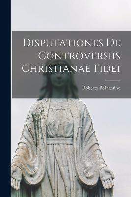 Disputationes De Controversiis Christianae Fidei - Roberto Bellarmino - cover