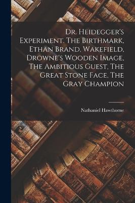 Dr. Heidegger's Experiment. The Birthmark, Ethan Brand, Wakefield, Drowne's Wooden Image, The Ambitious Guest, The Great Stone Face, The Gray Champion - Nathaniel Hawthorne - cover