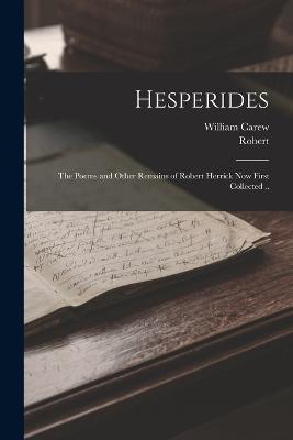 Hesperides: The Poems and Other Remains of Robert Herrick Now First Collected .. - Robert 1591-1674 Herrick,William Carew 1834-1913 Hazlitt - cover