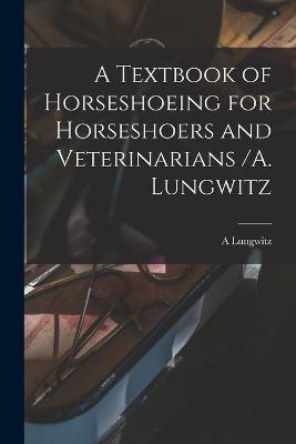 A Textbook of Horseshoeing for Horseshoers and Veterinarians /A. Lungwitz - A Lungwitz - cover