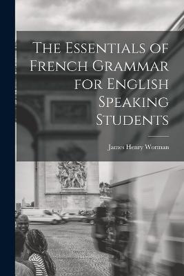 The Essentials of French Grammar for English Speaking Students - James Henry Worman - cover