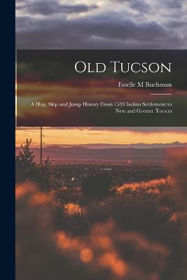 Old Tucson; a hop, Skip and Jump History From 1539 Indian Settlement to new and Greater Tucson - Estelle M Buehman - cover