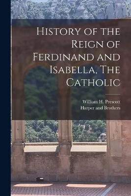 History of the Reign of Ferdinand and Isabella, The Catholic - William H Prescott - cover
