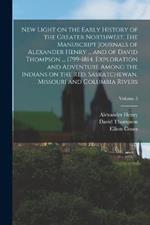 New Light on the Early History of the Greater Northwest. The Manuscript Journals of Alexander Henry ... and of David Thompson ... 1799-1814. Exploration and Adventure Among the Indians on the Red, Saskatchewan, Missouri and Columbia Rivers; Volume 3