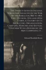 The Twenty-seventh Indiana Volunteer Infantry in the war of the Rebellion, 1861 to 1865. First Division, 12th and 20th Corps. A History of its Recruiting, Organization, Camp Life, Marches and Battles, Together With a Roster of the men Composing it ..