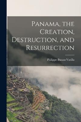 Panama, the Creation, Destruction, and Resurrection - Philippe Bunau-Varilla - cover