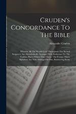 Cruden's Concordance To The Bible: Wherein All The Words Used Throughout The Sacred Scriptures Are Alphabetically Arranged With Reference To The Various Places Where They Occur. The Former Three Alphabets Are Now Arranged In One, Embracing Every