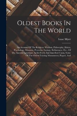 Oldest Books In The World: An Account Of The Religion, Wisdom, Philosophy, Ethics, Psychology, Manners, Proverbs, Sayings, Refinement, Etc., Of The Ancient Egyptians: As Set Forth And Inscribed Upon, Some Of The Oldest Existing Monuments, Papyri, And - Isaac Myer - cover
