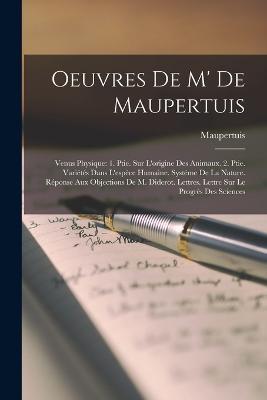 Oeuvres De M' De Maupertuis: Venus Physique: 1. Ptie. Sur L'origine Des Animaux. 2. Ptie. Varietes Dans L'espece Humaine. Systeme De La Nature. Reponse Aux Objections De M. Diderot. Lettres. Lettre Sur Le Progres Des Sciences - Maupertuis - cover