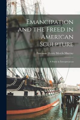 Emancipation and the Freed in American Sculpture: A Study in Interpretation - Freeman Henry Morris Murray - cover