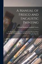 A Manual of Fresco and Encaustic Painting: Containing Ample Instructions for Executing Works of These Descriptions. With an Historical Memoir of These Arts From the Earliest Periods