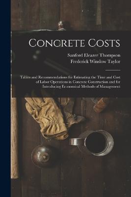 Concrete Costs: Tables and Recommendations for Estimating the Time and Cost of Labor Operations in Concrete Construction and for Introducing Economical Methods of Management - Frederick Winslow Taylor,Sanford Eleazer Thompson - cover
