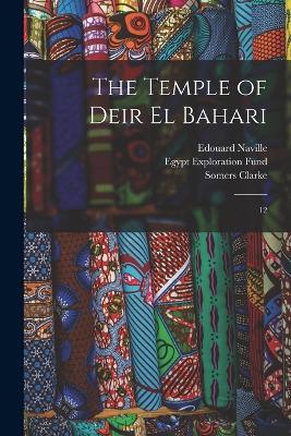 The Temple of Deir el Bahari: 12 - Edouard Naville,Somers Clarke - cover