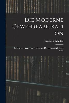 Die Moderne Gewehrfabrikation: Praktisches Hand- Und Lehrbuch ... Hundertunddreissigster Band - Friedrich Brandeis - cover