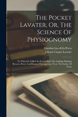 The Pocket Lavater, Or, The Science Of Physiognomy: To Which Is Added An Inquiry Into The Analogy Existing Between Brute And Human Physiognomy, From The Italian Of Porta - Johann Caspar Lavater - cover