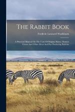 The Rabbit Book: A Practical Manual On The Care Of Belgian Hares, Flemish Giants And Other Meat And Fur Producing Rabbits
