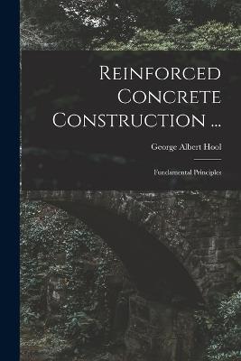Reinforced Concrete Construction ...: Fundamental Principles - George Albert Hool - cover