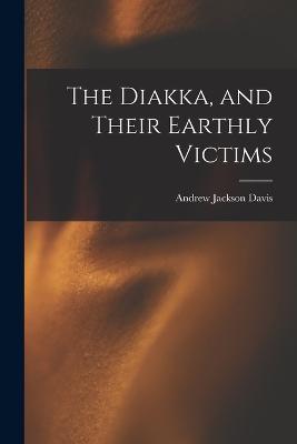 The Diakka, and Their Earthly Victims - Andrew Jackson Davis - cover