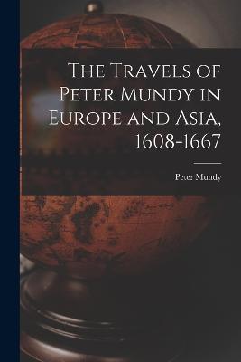 The Travels of Peter Mundy in Europe and Asia, 1608-1667 - Peter Mundy - cover