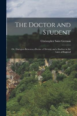 The Doctor and Student: Or, Dialogues Between a Doctor of Divinity and a Student in the Laws of England - Christopher Saint German - cover