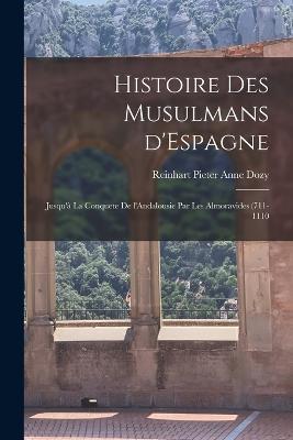 Histoire des Musulmans d'Espagne: Jusqu'a la conquete de l'Andalousie par les Almoravides (711-1110 - Reinhart Pieter Anne Dozy - cover