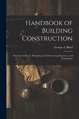 Handbook of Building Construction: Data for Architects, Designing and Constructing Engineers, and Contractors - George A Hool - cover