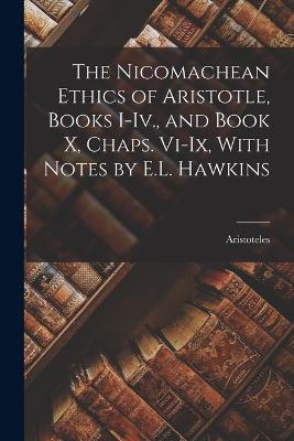 The Nicomachean Ethics of Aristotle, Books I-Iv., and Book X, Chaps. Vi-Ix, With Notes by E.L. Hawkins - Aristoteles - cover