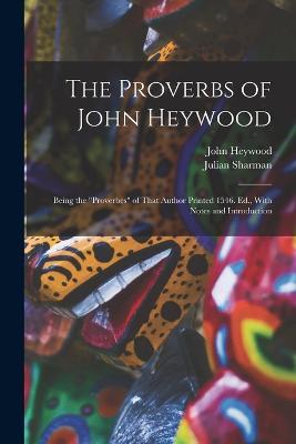 The Proverbs of John Heywood: Being the "Proverbes" of That Author Printed 1546. Ed., With Notes and Introduction - John Heywood,Julian Sharman - cover