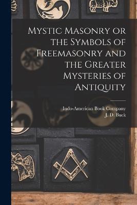 Mystic Masonry or the Symbols of Freemasonry and the Greater Mysteries of Antiquity - J D Buck - cover