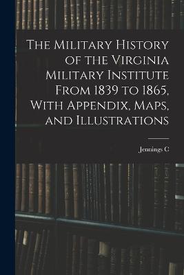 The Military History of the Virginia Military Institute From 1839 to 1865, With Appendix, Maps, and Illustrations - Jennings C B 1881 Wise - cover