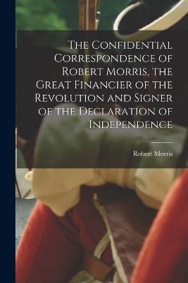 The Confidential Correspondence of Robert Morris, the Great Financier of the Revolution and Signer of the Declaration of Independence - Robert Morris - cover