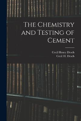 The Chemistry and Testing of Cement - Cecil H Desch,Cecil Henry Desch - cover