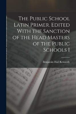 The Public School Latin Primer. Edited With the Sanction of the Head Masters of the Public Schools I - Benjamin Hall Kennedy - cover