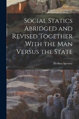 Social Statics Abridged and Revised Together With the Man Versus the State - Herbert Spencer - cover
