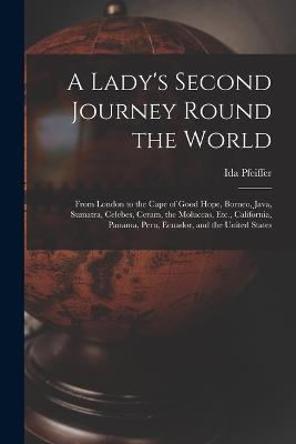 A Lady's Second Journey Round the World: From London to the Cape of Good Hope, Borneo, Java, Sumatra, Celebes, Ceram, the Moluccas, Etc., California, Panama, Peru, Ecuador, and the United States - Ida Pfeiffer - cover