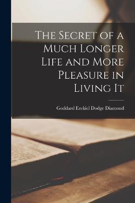 The Secret of a Much Longer Life and More Pleasure in Living It - Goddard Ezekiel Dodge Diamond - cover