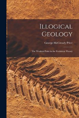 Illogical Geology: The Weakest Point in the Evolution Theory - George McCready Price - cover