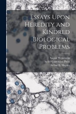 Essays Upon Heredity and Kindred Biological Problems - August Weismann,Arthur E Shipley - cover